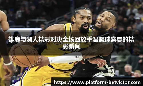 雄鹿与湖人精彩对决全场回放重温篮球盛宴的精彩瞬间