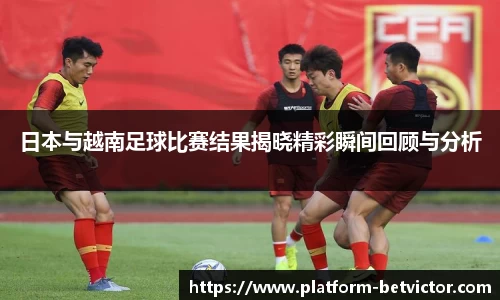 日本与越南足球比赛结果揭晓精彩瞬间回顾与分析