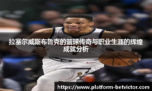 拉塞尔威斯布鲁克的篮球传奇与职业生涯的辉煌成就分析