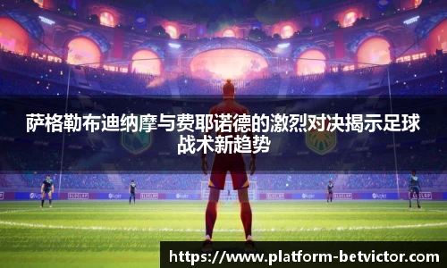 萨格勒布迪纳摩与费耶诺德的激烈对决揭示足球战术新趋势