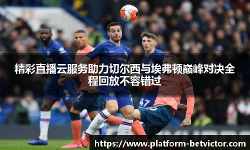 精彩直播云服务助力切尔西与埃弗顿巅峰对决全程回放不容错过