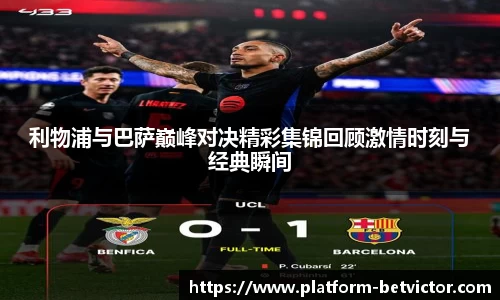 利物浦与巴萨巅峰对决精彩集锦回顾激情时刻与经典瞬间