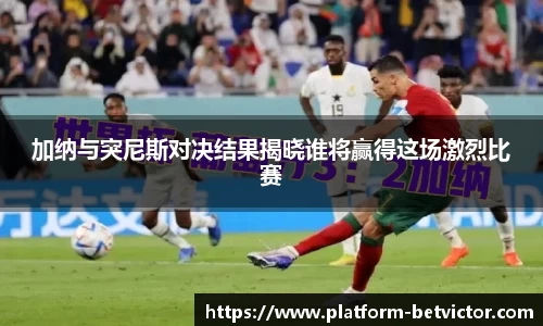 加纳与突尼斯对决结果揭晓谁将赢得这场激烈比赛
