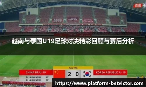 越南与泰国U19足球对决精彩回顾与赛后分析