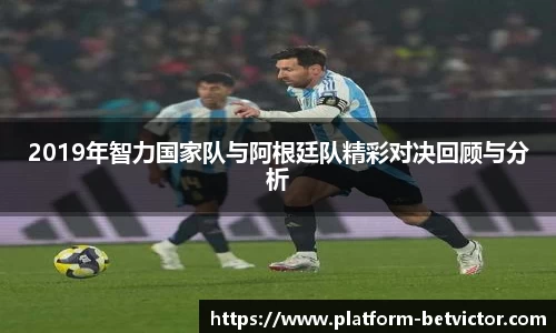 2019年智力国家队与阿根廷队精彩对决回顾与分析