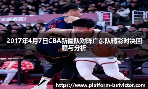 2017年4月7日CBA新疆队对阵广东队精彩对决回顾与分析