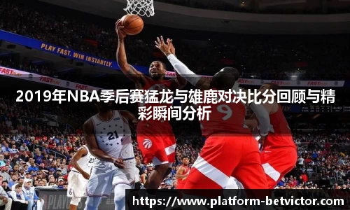 2019年NBA季后赛猛龙与雄鹿对决比分回顾与精彩瞬间分析