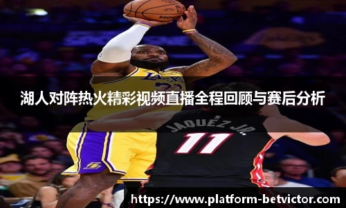 湖人对阵热火精彩视频直播全程回顾与赛后分析