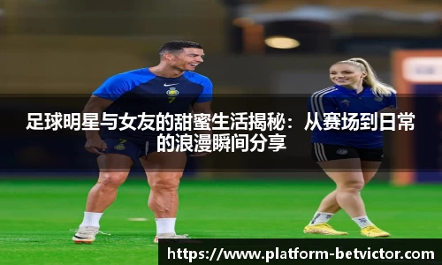 足球明星与女友的甜蜜生活揭秘：从赛场到日常的浪漫瞬间分享