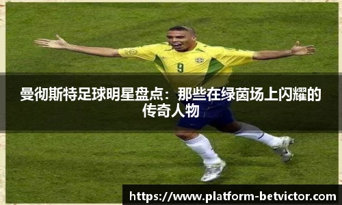 曼彻斯特足球明星盘点：那些在绿茵场上闪耀的传奇人物