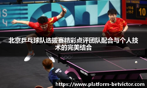 北京乒乓球队选拔赛精彩点评团队配合与个人技术的完美结合