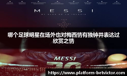 哪个足球明星在场外也对梅西情有独钟并表达过欣赏之情